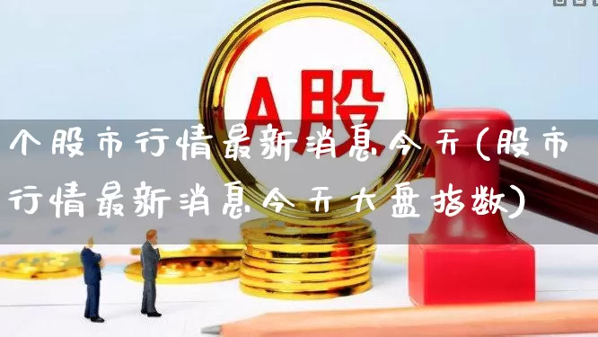 个股市行情最新消息今天(股市行情最新消息今天大盘指数)_https://www.ccit-cctv.com_北交所_第1张