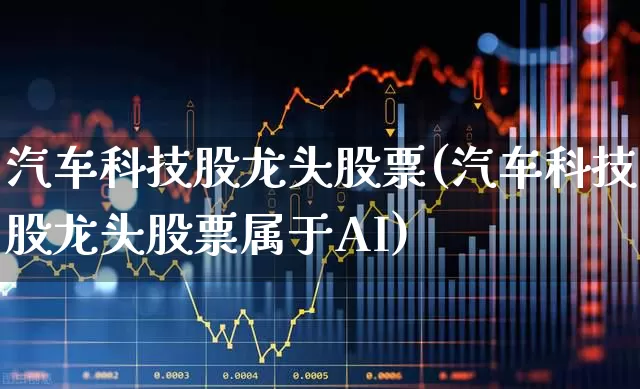 汽车科技股龙头股票(汽车科技股龙头股票属于AI)_https://www.ccit-cctv.com_深交所_第1张