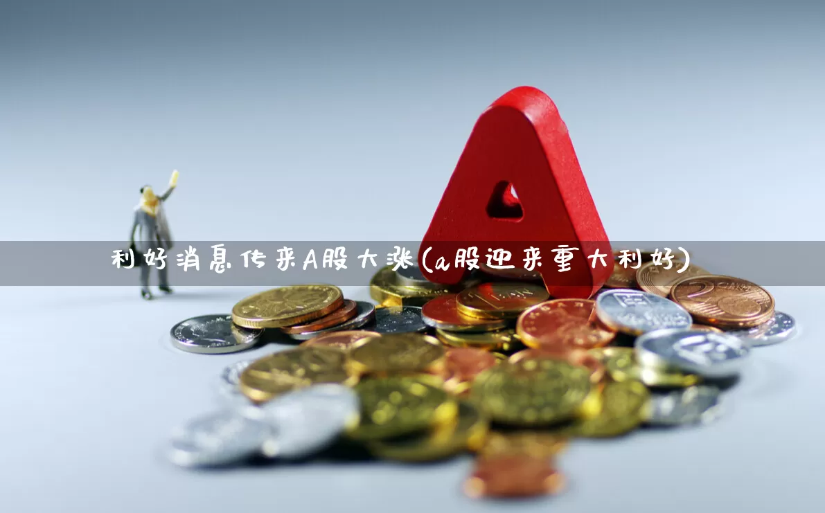 利好消息传来A股大涨(a股迎来重大利好)_https://www.ccit-cctv.com_科创板_第1张
