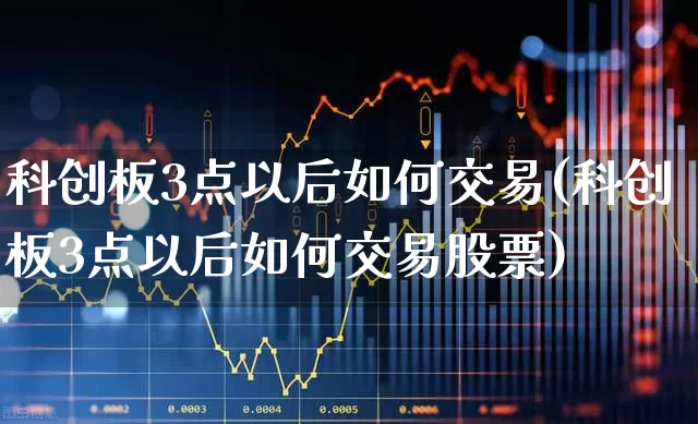 科创板3点以后如何交易(科创板3点以后如何交易股票)_https://www.ccit-cctv.com_创业板_第1张