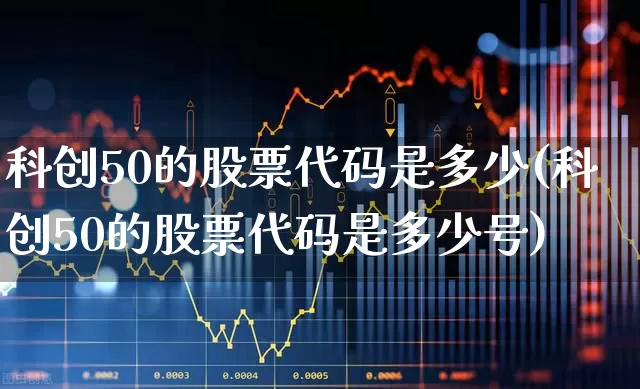 科创50的股票代码是多少(科创50的股票代码是多少号)_https://www.ccit-cctv.com_上交所_第1张