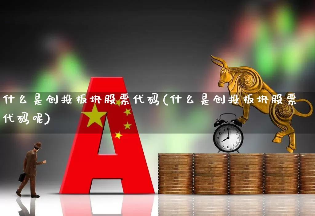 什么是创投板块股票代码(什么是创投板块股票代码呢)_https://www.ccit-cctv.com_深交所_第1张