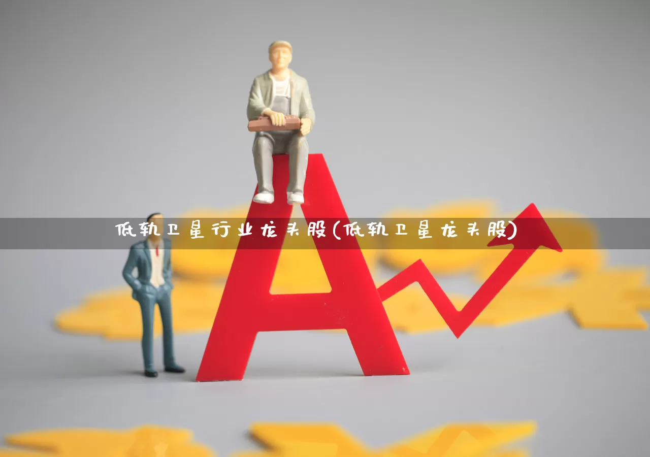 低轨卫星行业龙头股(低轨卫星龙头股)_https://www.ccit-cctv.com_北交所_第1张