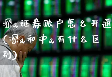 深a证券账户怎么开通(深a和沪a有什么区别)_https://www.ccit-cctv.com_上交所_第1张