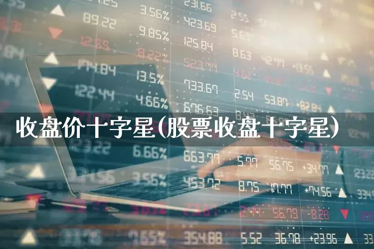 收盘价十字星(股票收盘十字星)_https://www.ccit-cctv.com_北交所_第1张