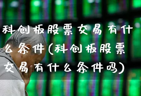 科创板股票交易有什么条件(科创板股票交易有什么条件吗)_https://www.ccit-cctv.com_科创板_第1张