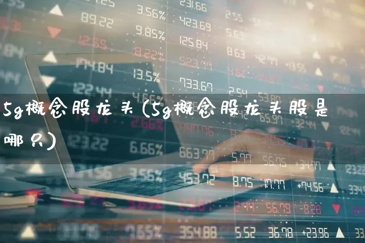 5g概念股龙头(5g概念股龙头股是哪只)_https://www.ccit-cctv.com_创业板_第1张