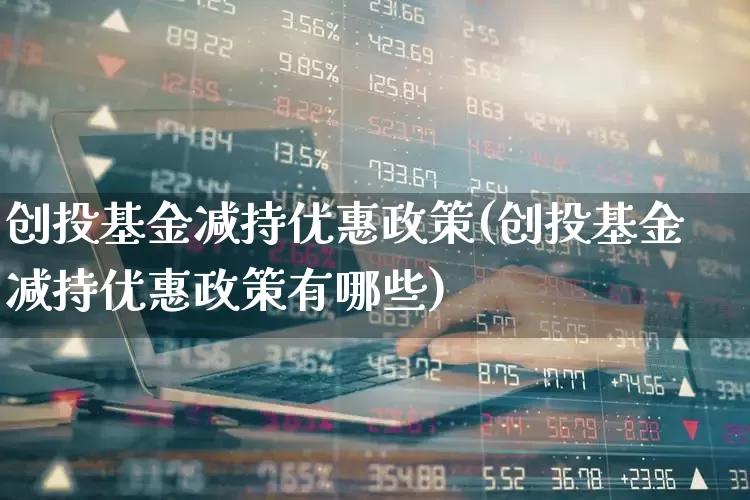 创投基金减持优惠政策(创投基金减持优惠政策有哪些)_https://www.ccit-cctv.com_科创板_第1张