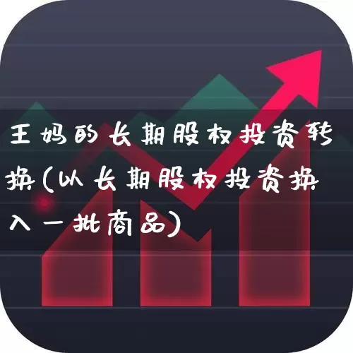 王妈的长期股权投资转换(以长期股权投资换入一批商品)_https://www.ccit-cctv.com_创业板_第1张