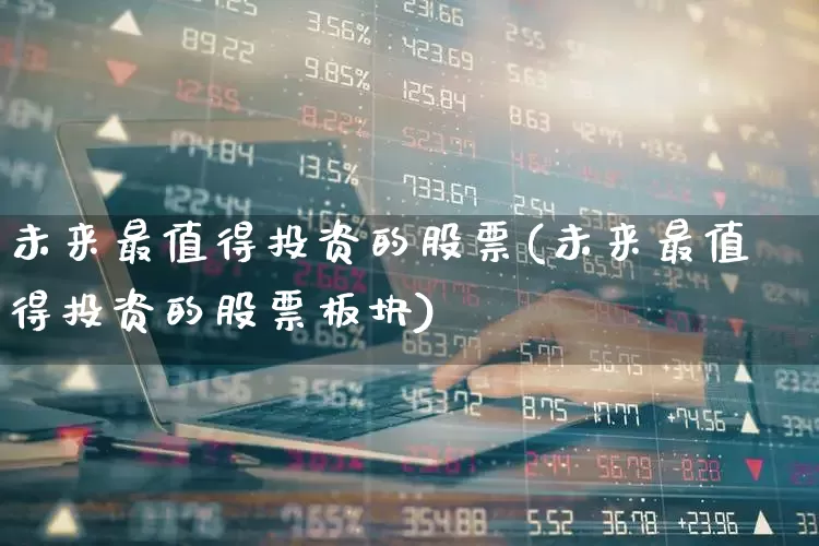 未来最值得投资的股票(未来最值得投资的股票板块)_https://www.ccit-cctv.com_创业板_第1张