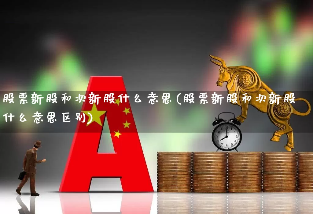 股票新股和次新股什么意思(股票新股和次新股什么意思区别)_https://www.ccit-cctv.com_上交所_第1张